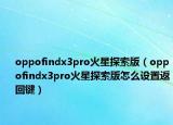 oppofindx3pro火星探索版（oppofindx3pro火星探索版怎么设置返回键）