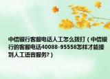 中信银行客服电话人工怎么拨打（中信银行的客服电话40088-95558怎样才能接到人工语音服务?）