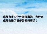 成都有多少个外国领事馆（为什么成都也设了很多外国领事馆）