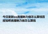 今日更新qq直播魅力值怎么算钱百度贴吧直播魅力值怎么算钱