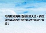 用高压锅炖鸡汤的做法大全（高压锅炖鸡汤怎么炖好吃又好喝简介介绍）
