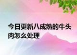 今日更新八成熟的牛头肉怎么处理