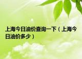 上海今日油价查询一下（上海今日油价多少）
