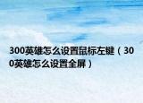300英雄怎么设置鼠标左键（300英雄怎么设置全屏）