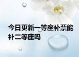 今日更新一等座补票能补二等座吗