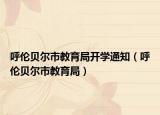 呼伦贝尔市教育局开学通知（呼伦贝尔市教育局）