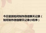 今日更新如何制作微信聊天记录（如何制作微信聊天记录小程序）