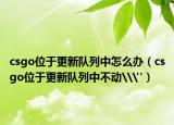 csgo位于更新队列中怎么办（csgo位于更新队列中不动\