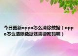 今日更新oppo怎么清除数据（oppo怎么清除数据还需要密码呢）