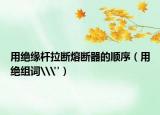 用绝缘杆拉断熔断器的顺序（用绝组词\