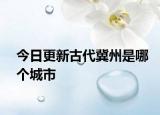今日更新古代冀州是哪个城市