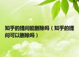 知乎的提问能删除吗（知乎的提问可以删除吗）