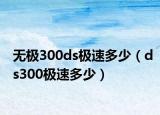 无极300ds极速多少（ds300极速多少）