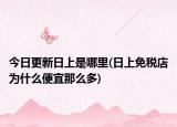 今日更新日上是哪里(日上免税店为什么便宜那么多)