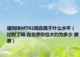 请问IBMT61现在属于什么水平（过时了吗 在北京价位大约为多少 谢谢）
