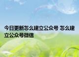 今日更新怎么建立公众号 怎么建立公众号微信