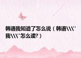 韩语我知道了怎么说（韩语\