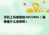 手机上写着网络:WCDMA（等等是什么意思啊）