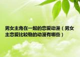 男女主角在一起的恋爱动漫（男女主恋爱比较稳的动漫有哪些）