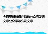 今日更新如何在微信公众号发表文章公众号怎么发文章
