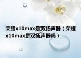 荣耀x10max是双扬声器（荣耀x10max是双扬声器吗）