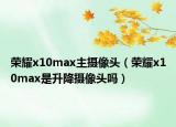 荣耀x10max主摄像头（荣耀x10max是升降摄像头吗）