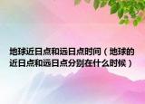 地球近日点和远日点时间（地球的近日点和远日点分别在什么时候）