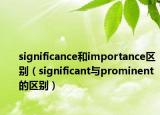 significance和importance区别（significant与prominent的区别）
