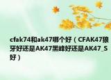cfak74和ak47哪个好（CFAK47狼牙好还是AK47黑峰好还是AK47_S好）