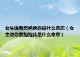 女生说我想抱抱你是什么意思（女生说你要抱抱我是什么意思）