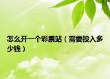 怎么开一个彩票站（需要投入多少钱）