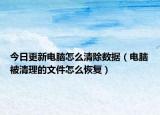 今日更新电脑怎么清除数据（电脑被清理的文件怎么恢复）