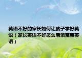 英语不好的家长如何让孩子学好英语（家长英语不好怎么启蒙宝宝英语）
