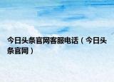 今日头条官网客服电话（今日头条官网）