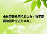 小孩爱看动画片怎么办（孩子爱看动画片应该怎么办）