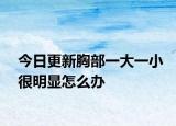 今日更新胸部一大一小很明显怎么办