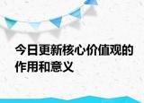今日更新核心价值观的作用和意义