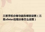 三星手机分身功能在哪里设置（三星a9star应用分身怎么设置）