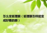 怎么变狐狸眼（狐狸眼怎样能变成好看的眼）