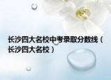 长沙四大名校中考录取分数线（长沙四大名校）