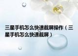 三星手机怎么快速截屏操作（三星手机怎么快速截屏）
