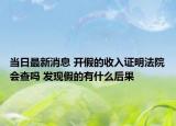 当日最新消息 开假的收入证明法院会查吗 发现假的有什么后果