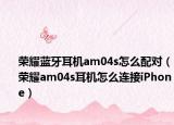 荣耀蓝牙耳机am04s怎么配对（荣耀am04s耳机怎么连接iPhone）