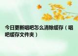 今日更新唱吧怎么清除缓存（唱吧缓存文件夹）