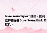bose soundsport 维修（如何维护和保养Bose SoundLink Ⅱ耳机）