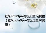 红米note9pro怎么设置5g网络（红米note9pro怎么设置5G网络）