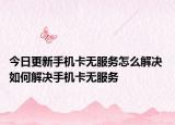 今日更新手机卡无服务怎么解决 如何解决手机卡无服务