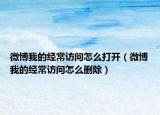 微博我的经常访问怎么打开（微博我的经常访问怎么删除）