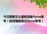 今日更新怎么强制清除flyme账号（如何强制退出flyme账号）