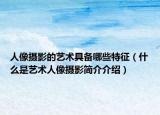 人像摄影的艺术具备哪些特征（什么是艺术人像摄影简介介绍）